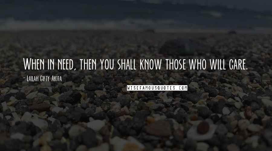 Lailah Gifty Akita Quotes: When in need, then you shall know those who will care.