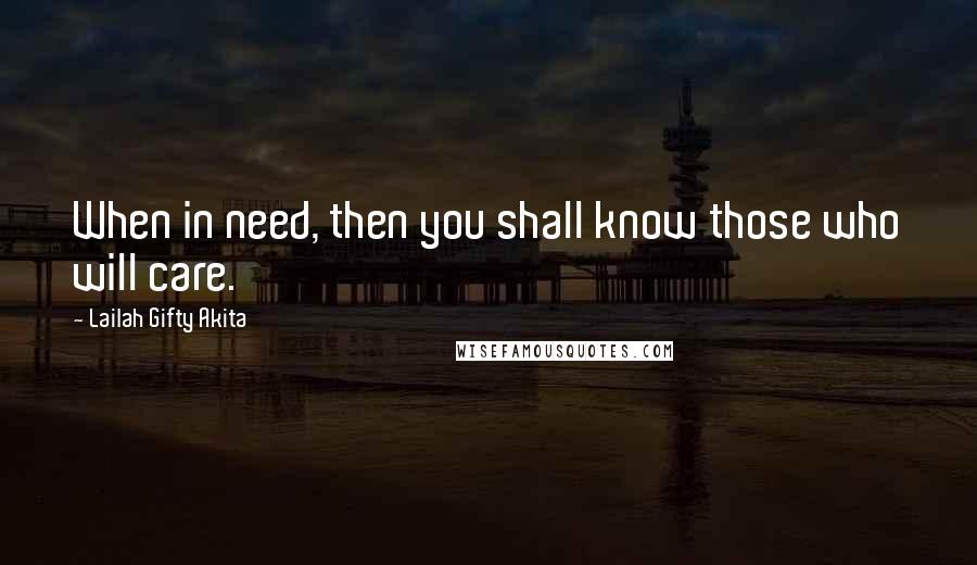 Lailah Gifty Akita Quotes: When in need, then you shall know those who will care.