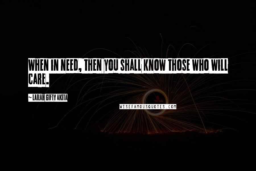 Lailah Gifty Akita Quotes: When in need, then you shall know those who will care.