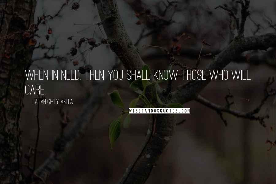 Lailah Gifty Akita Quotes: When in need, then you shall know those who will care.