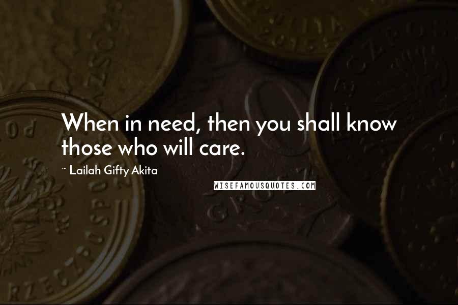 Lailah Gifty Akita Quotes: When in need, then you shall know those who will care.