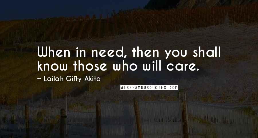 Lailah Gifty Akita Quotes: When in need, then you shall know those who will care.