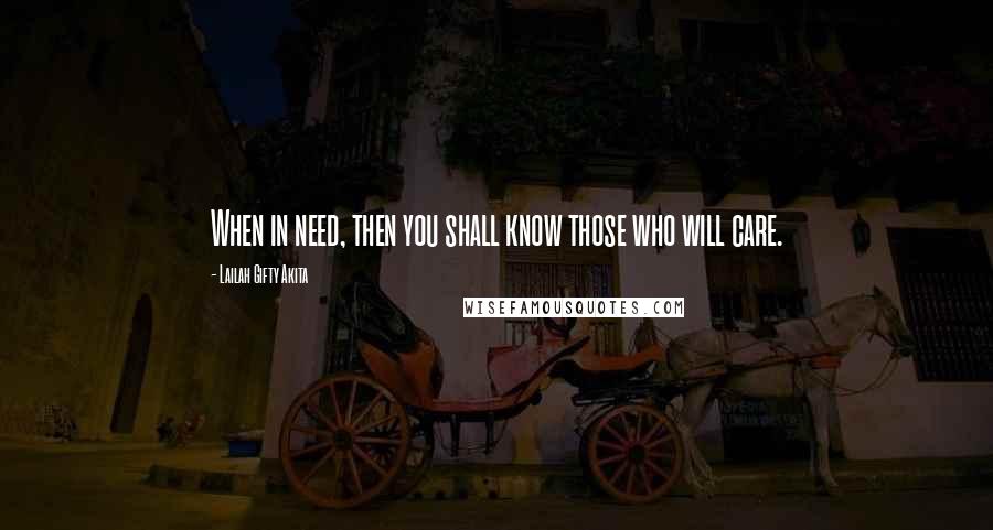 Lailah Gifty Akita Quotes: When in need, then you shall know those who will care.