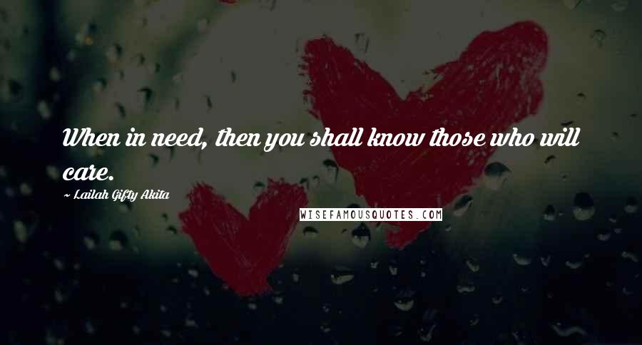 Lailah Gifty Akita Quotes: When in need, then you shall know those who will care.