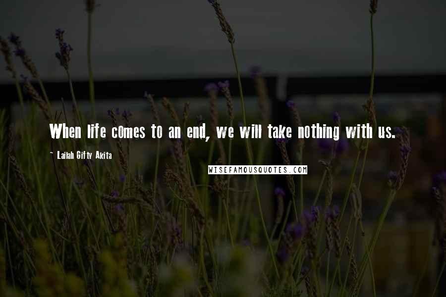 Lailah Gifty Akita Quotes: When life comes to an end, we will take nothing with us.