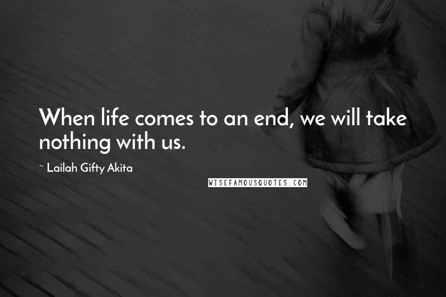 Lailah Gifty Akita Quotes: When life comes to an end, we will take nothing with us.