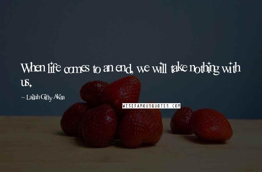 Lailah Gifty Akita Quotes: When life comes to an end, we will take nothing with us.