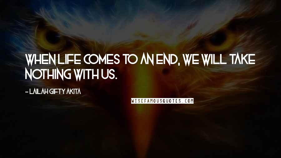 Lailah Gifty Akita Quotes: When life comes to an end, we will take nothing with us.