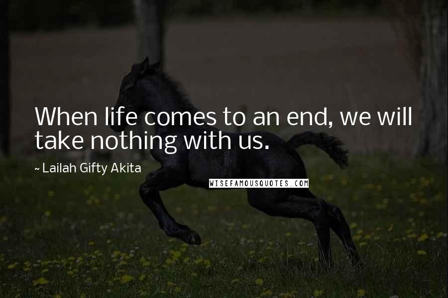 Lailah Gifty Akita Quotes: When life comes to an end, we will take nothing with us.