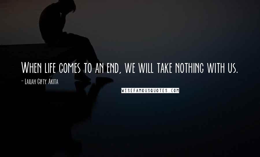 Lailah Gifty Akita Quotes: When life comes to an end, we will take nothing with us.