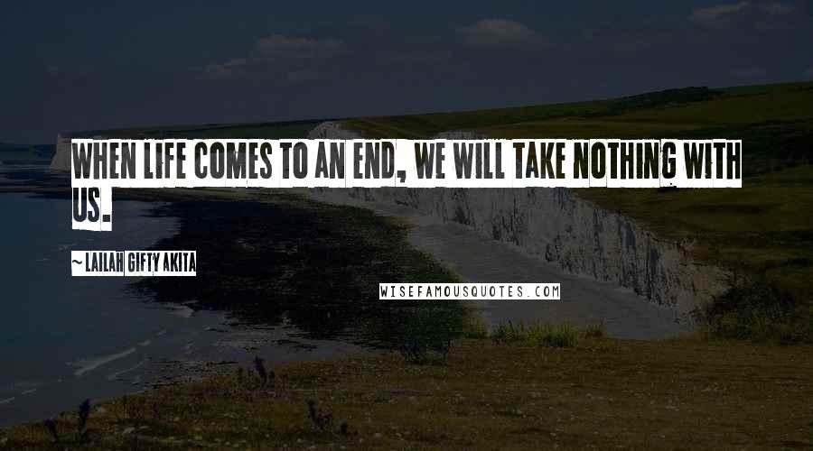 Lailah Gifty Akita Quotes: When life comes to an end, we will take nothing with us.