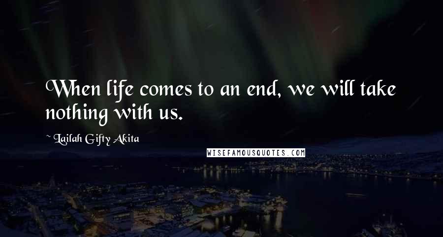 Lailah Gifty Akita Quotes: When life comes to an end, we will take nothing with us.