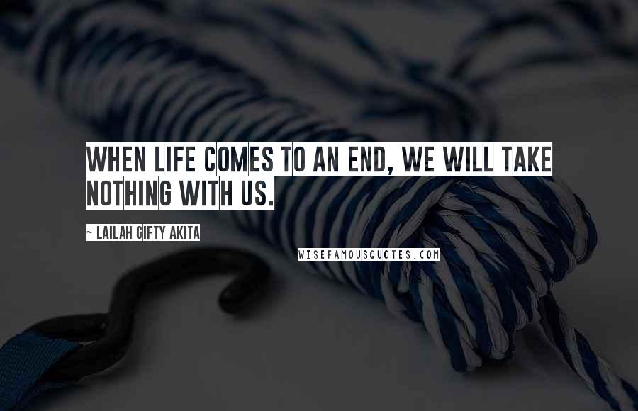 Lailah Gifty Akita Quotes: When life comes to an end, we will take nothing with us.