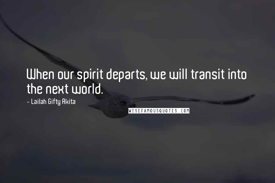 Lailah Gifty Akita Quotes: When our spirit departs, we will transit into the next world.