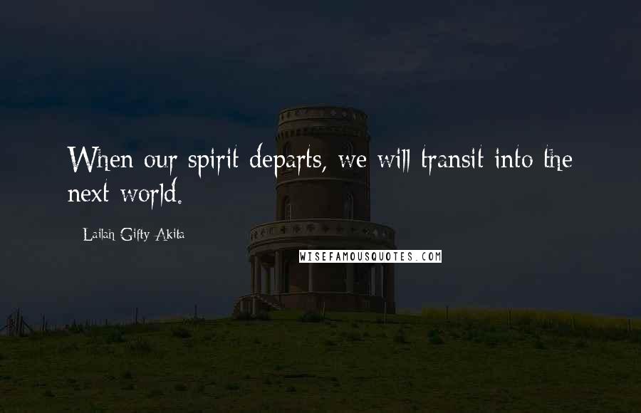 Lailah Gifty Akita Quotes: When our spirit departs, we will transit into the next world.