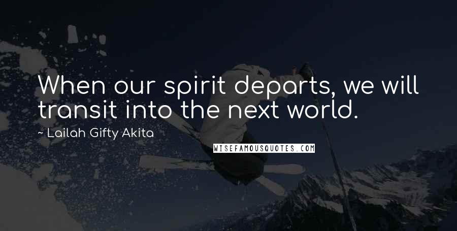 Lailah Gifty Akita Quotes: When our spirit departs, we will transit into the next world.