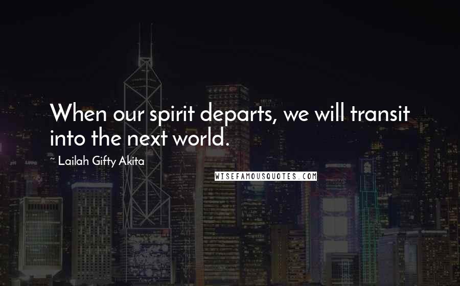 Lailah Gifty Akita Quotes: When our spirit departs, we will transit into the next world.