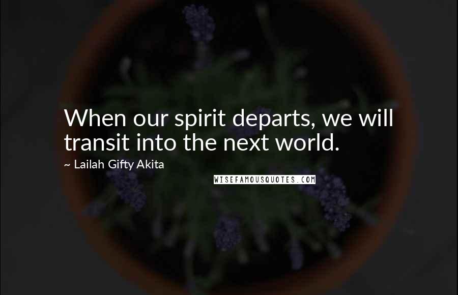 Lailah Gifty Akita Quotes: When our spirit departs, we will transit into the next world.