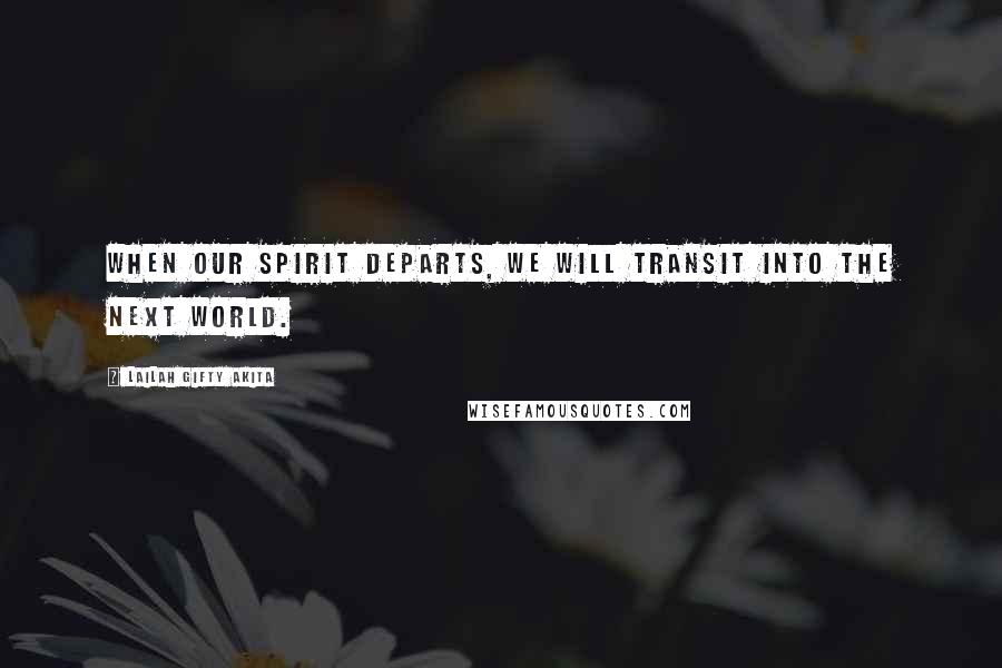 Lailah Gifty Akita Quotes: When our spirit departs, we will transit into the next world.