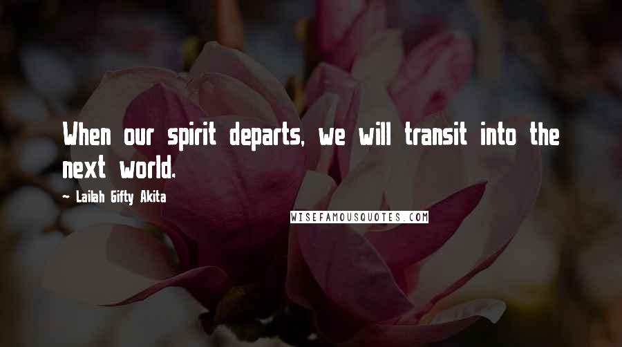 Lailah Gifty Akita Quotes: When our spirit departs, we will transit into the next world.