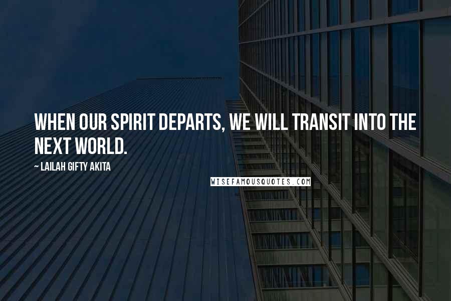 Lailah Gifty Akita Quotes: When our spirit departs, we will transit into the next world.