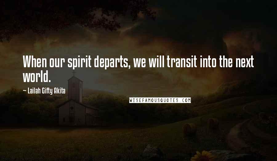 Lailah Gifty Akita Quotes: When our spirit departs, we will transit into the next world.