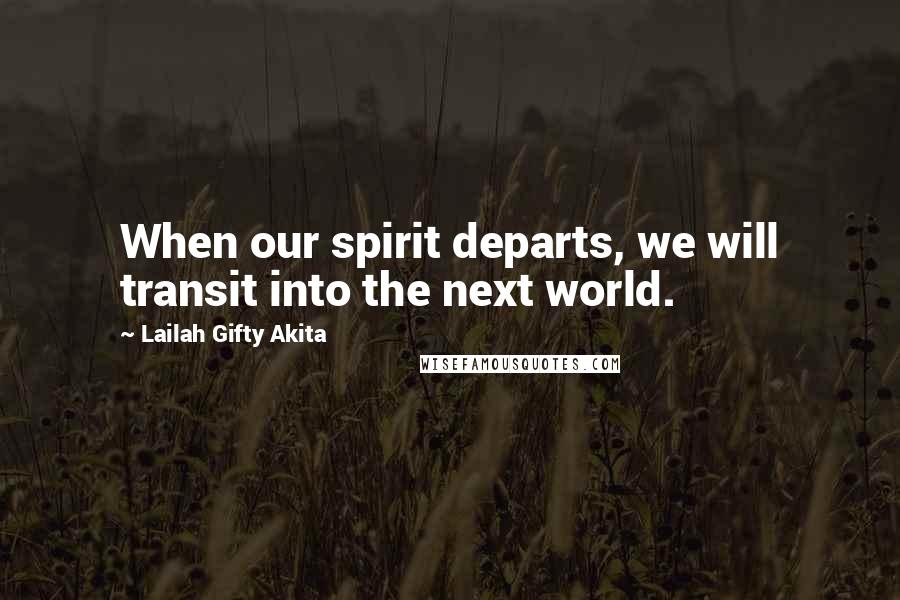 Lailah Gifty Akita Quotes: When our spirit departs, we will transit into the next world.