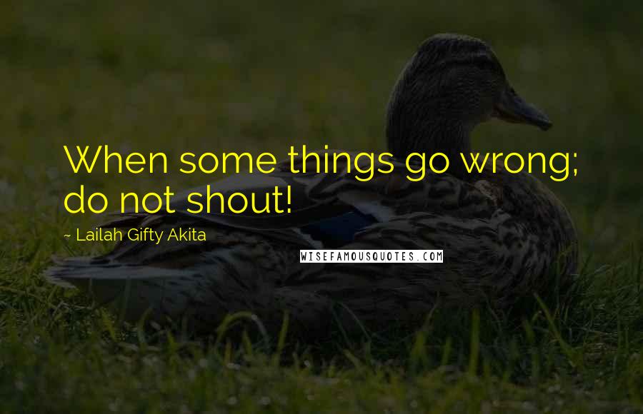 Lailah Gifty Akita Quotes: When some things go wrong; do not shout!