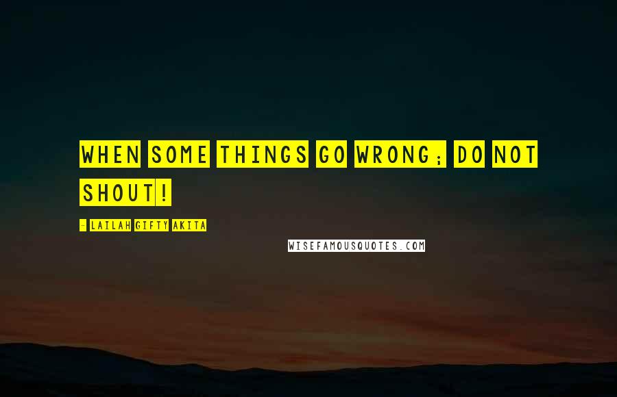 Lailah Gifty Akita Quotes: When some things go wrong; do not shout!