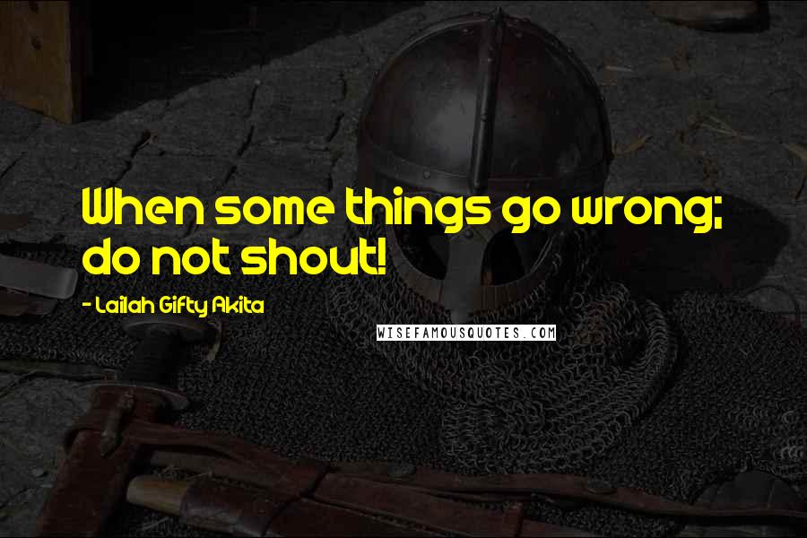 Lailah Gifty Akita Quotes: When some things go wrong; do not shout!