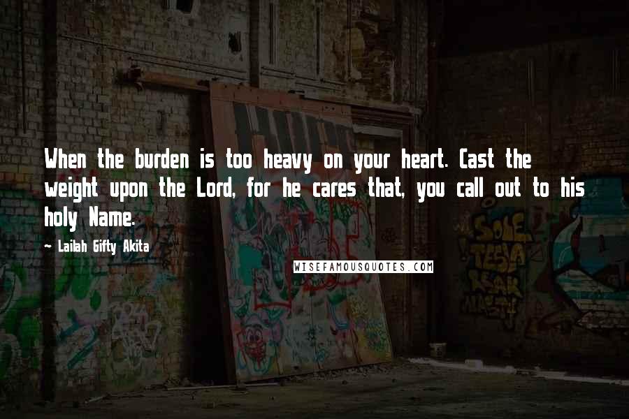 Lailah Gifty Akita Quotes: When the burden is too heavy on your heart. Cast the weight upon the Lord, for he cares that, you call out to his holy Name.