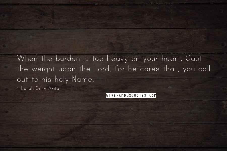 Lailah Gifty Akita Quotes: When the burden is too heavy on your heart. Cast the weight upon the Lord, for he cares that, you call out to his holy Name.