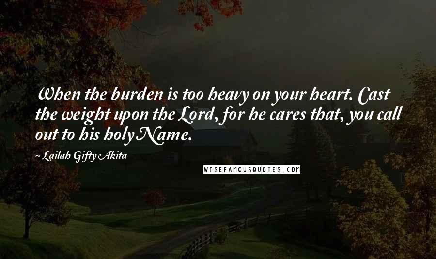 Lailah Gifty Akita Quotes: When the burden is too heavy on your heart. Cast the weight upon the Lord, for he cares that, you call out to his holy Name.