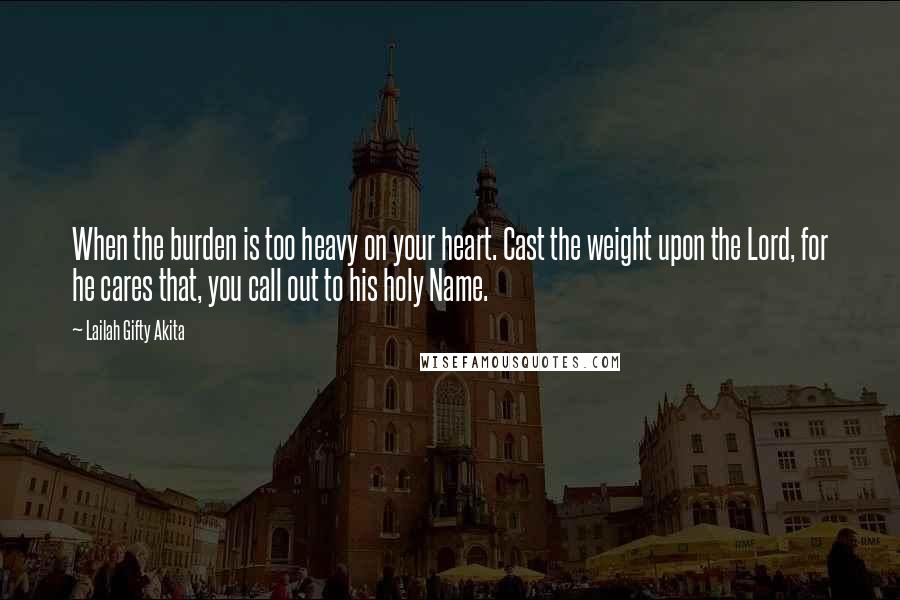 Lailah Gifty Akita Quotes: When the burden is too heavy on your heart. Cast the weight upon the Lord, for he cares that, you call out to his holy Name.