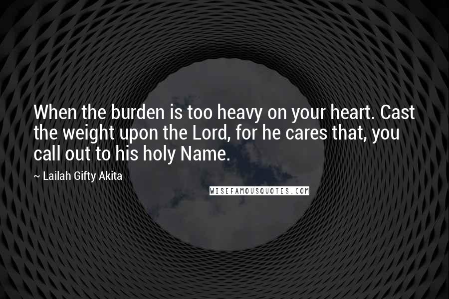 Lailah Gifty Akita Quotes: When the burden is too heavy on your heart. Cast the weight upon the Lord, for he cares that, you call out to his holy Name.