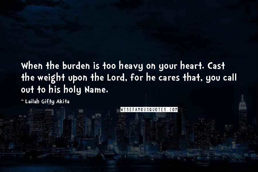 Lailah Gifty Akita Quotes: When the burden is too heavy on your heart. Cast the weight upon the Lord, for he cares that, you call out to his holy Name.