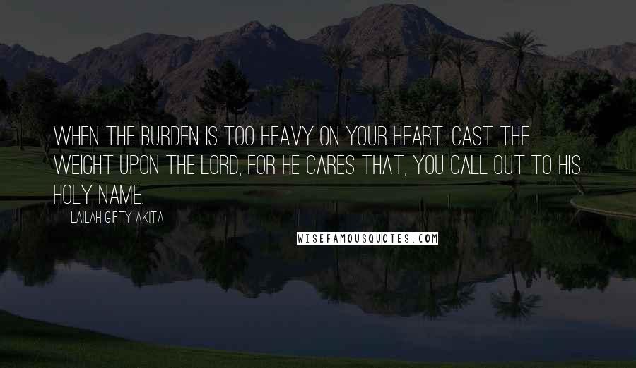 Lailah Gifty Akita Quotes: When the burden is too heavy on your heart. Cast the weight upon the Lord, for he cares that, you call out to his holy Name.