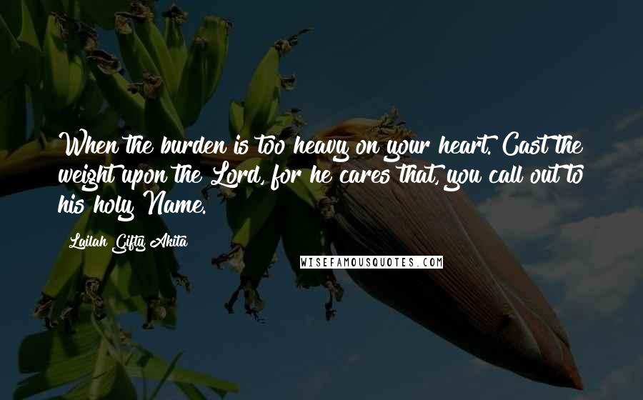 Lailah Gifty Akita Quotes: When the burden is too heavy on your heart. Cast the weight upon the Lord, for he cares that, you call out to his holy Name.