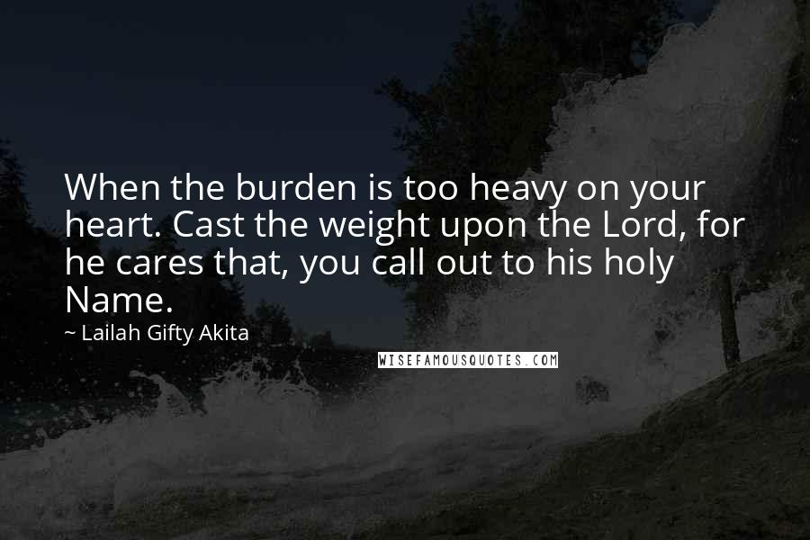 Lailah Gifty Akita Quotes: When the burden is too heavy on your heart. Cast the weight upon the Lord, for he cares that, you call out to his holy Name.