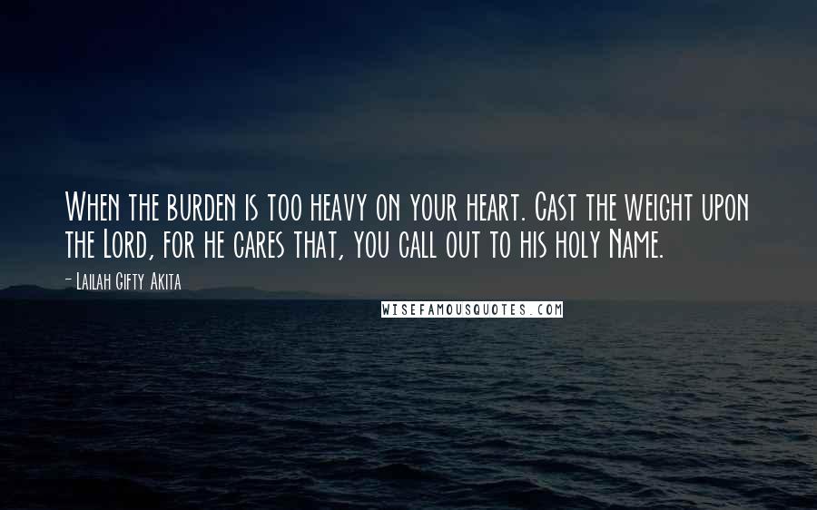 Lailah Gifty Akita Quotes: When the burden is too heavy on your heart. Cast the weight upon the Lord, for he cares that, you call out to his holy Name.
