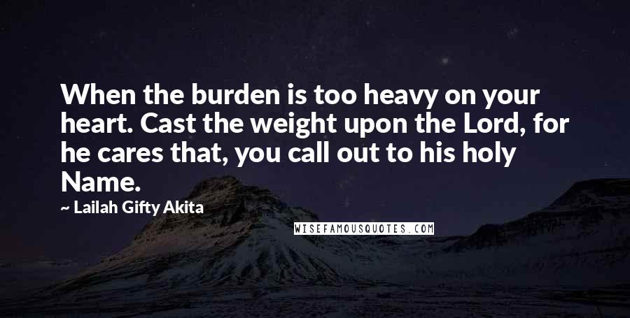 Lailah Gifty Akita Quotes: When the burden is too heavy on your heart. Cast the weight upon the Lord, for he cares that, you call out to his holy Name.