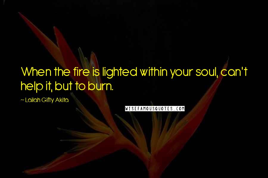 Lailah Gifty Akita Quotes: When the fire is lighted within your soul, can't help it, but to burn.