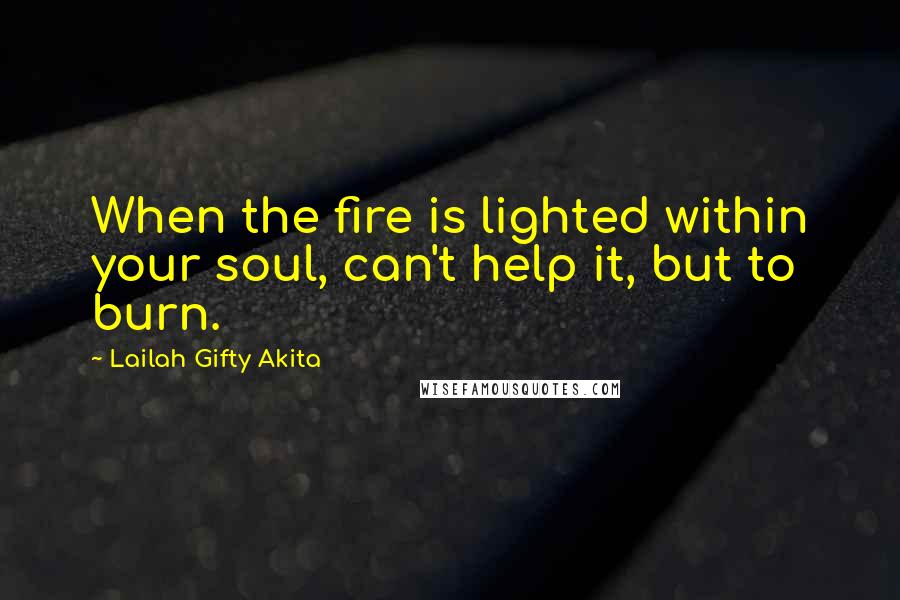 Lailah Gifty Akita Quotes: When the fire is lighted within your soul, can't help it, but to burn.