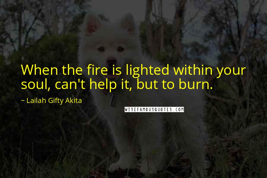 Lailah Gifty Akita Quotes: When the fire is lighted within your soul, can't help it, but to burn.