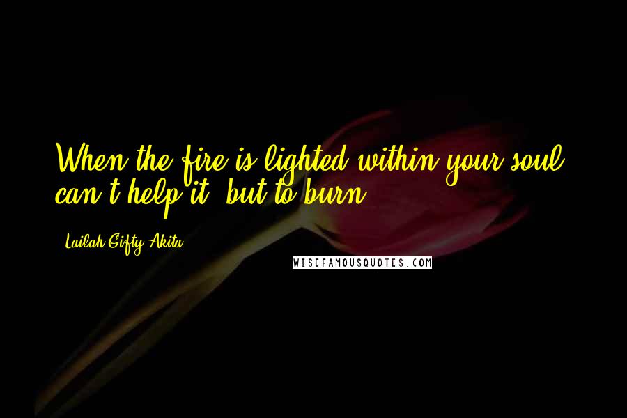 Lailah Gifty Akita Quotes: When the fire is lighted within your soul, can't help it, but to burn.