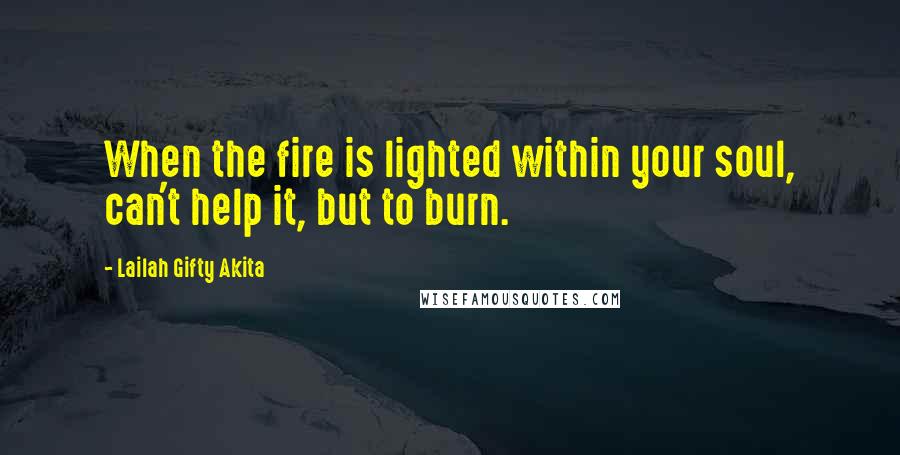 Lailah Gifty Akita Quotes: When the fire is lighted within your soul, can't help it, but to burn.