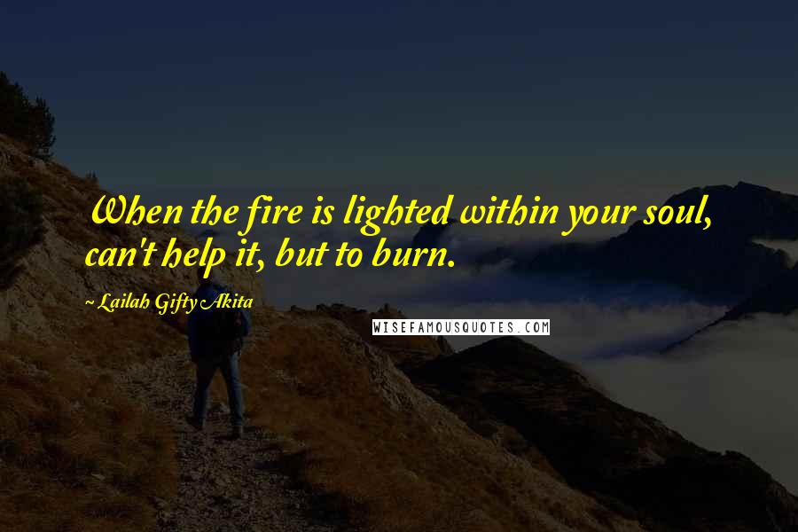 Lailah Gifty Akita Quotes: When the fire is lighted within your soul, can't help it, but to burn.