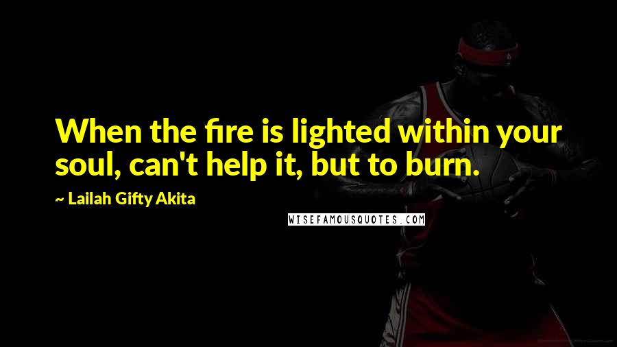 Lailah Gifty Akita Quotes: When the fire is lighted within your soul, can't help it, but to burn.