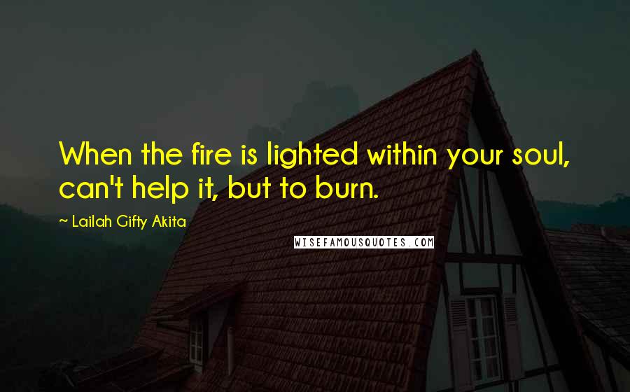 Lailah Gifty Akita Quotes: When the fire is lighted within your soul, can't help it, but to burn.