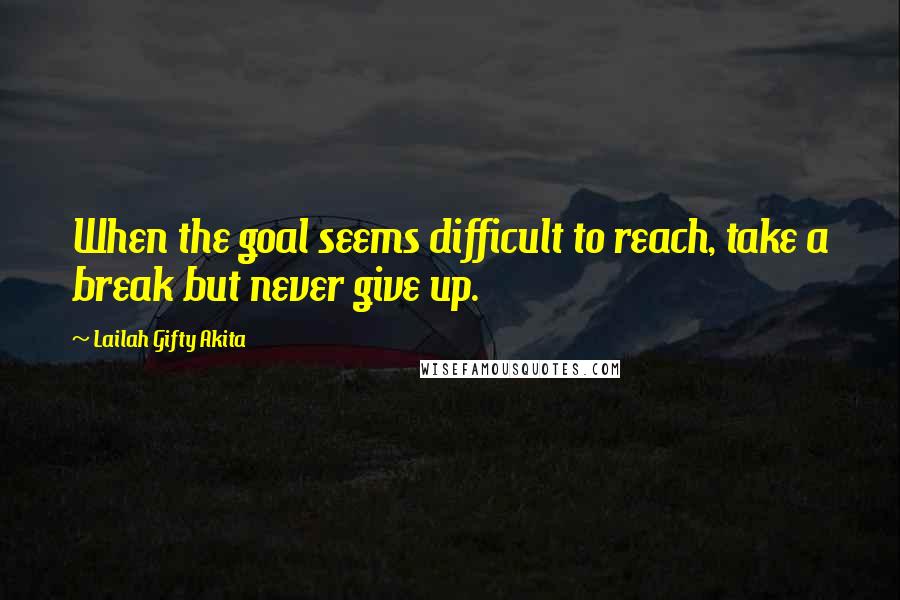 Lailah Gifty Akita Quotes: When the goal seems difficult to reach, take a break but never give up.